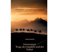 Karawanen: Wege des Handels und der Kultur:Geschichten, Traditionen und Einfluss der alten Handelswege
