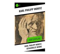 Karl Philipp Moritz: Gesammelte Werke: Autobiografische Prosa, Erfahrungsseelenkunde und Ästhetik zwischen Spätaufklärung und Klassik