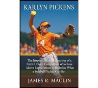 Karlyn Pickens: The Inspirational Life Journey of a Faith-Driven Competitor Who Rose Above Expectations to Redefine What a Softball Pitcher Can Be