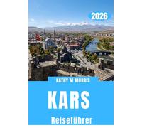 KARS REISEFÜHRER 2026: Inklusive Karten und Abbildungen. Erkunden Sie antike Ruinen, schneebedeckte Landschaften, malerische Bahnreisen, authentische Küche und lokale Geheimnisse.