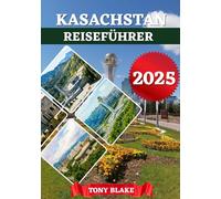 KASACHSTAN REISEFÜHRER 2025: Ein umfassendes Kasachstan Entdeckung: Unterkünfte, beste Reisezeiten, Sehenswürdigkeiten, die man gesehen haben muss, Top-Städte und wichtige Reiseeinblicke.
