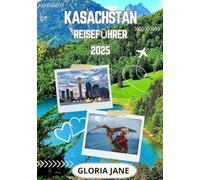 KASACHSTAN REISEFÜHRER 2025: Entdecken Sie das Herz Zentralasiens - Landschaften, Kultur und Abenteuer