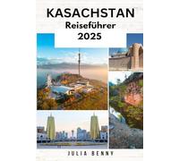 KASACHSTAN Reiseführer 2025: Entdecken Sie Zentralasiens verborgene Schätze mit Top-Städten, kulturellen Einblicken, Naturwundern und Reisetipps für eine unvergessliche Reise