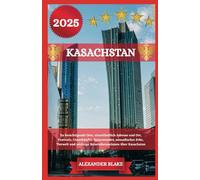 KASACHSTAN REISEFÜHRER 2025: Zu besichtigende Orte, einschließlich Adresse und Ort, Festivals, Unterkünfte, Naturwunder, nomadisches Erbe, Tierwelt und wichtige Reiseinformationen über Kasachstan