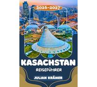 KASACHSTAN REISEFÜHRER 2026-2027: Almaty erleben, Astana bestaunen, den Charyn Canyon erkunden, das Altai-Gebirge entdecken & die endlose Steppe ... ein unvergessliches Abenteuer in Kasachstan