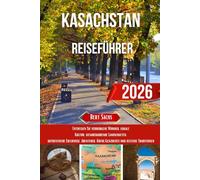 KASACHSTAN REISEFÜHRER 2026: Entdecken Sie verborgene Wunder, lokale Kultur, atemberaubende Landschaften, authentische Erlebnisse, Abenteuer, Küche, Geschichte und zeitlose Traditionen