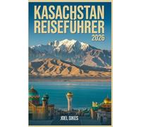 KASACHSTAN REISEFÜHRER 2026: Erkunden Sie Almaty, Astana Nationalparks, Berge, Seidenstraße, Geschichte und Kultur