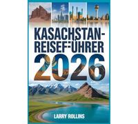 KASACHSTAN REISEFÜHRER 2026: Ihr Reiseführer zu den Schätzen Zentralasiens