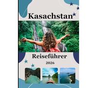 Kasachstan-Reiseführer 2026: Reise durch weite Landschaften, uralte Traditionen und die Seele Zentralasiens