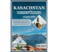KASACHSTAN REISEFÜHRER 2026: Von den schneebedeckten Gipfeln des Tien Shan bis zu den Ufern des Kaspischen Meeres: Kasachstans Landschaften, Küche, ... (Unterwegs: Reiseführer von Gill Abril)