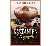 Kastanien Rezepte: Die besten Suppen, Salate, Hauptgerichte, Getränke, Snacks und Desserts mit Kastanien und Maroni zubereiten - schnell, einfach, gesund und lecker!