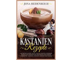 Kastanien Rezepte: Die besten Suppen, Salate, Hauptgerichte, Getränke, Snacks und Desserts mit Kastanien und Maroni zubereiten - schnell, einfach, gesund und lecker!