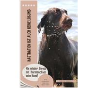 Kastration ist auch keine Lösung - Die Pubertät beim Hund perfekt meistern: Nie wieder Stress mit Hormonchaos beim Hund