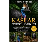 KASUAR PFLEGEHANDBUCH: Der vollständige Leitfaden zu Biologie, Verhalten, Interaktion, Lebensraum, Ernährung, Sicherheit und Schutz des Kasuars