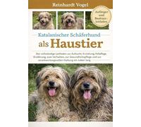 KATALANISCHER SCHÄFERHUND ALS HAUSTIER: Der vollständige Leitfaden zur Aufzucht, Erziehung, Fellpflege, Ernährung, zum Verhalten, zur ... verantwortungsvollen Haltung ein Leben lang