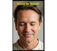 Katalog der Weisheit: Eine Reise durch die Lehren der Welt - Von den ersten Funken des Wissens zur psychologischen Transformation des 21. Jahrhunderts.