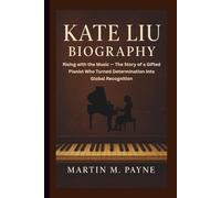 KATE LIU BIOGRAPHY: Rising with the Music - The Story of a Gifted Pianist Who Turned Determination into Global Recognition