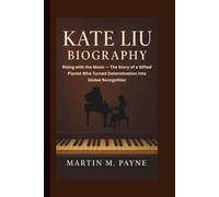 KATE LIU BIOGRAPHY: Rising with the Music - The Story of a Gifted Pianist Who Turned Determination into Global Recognition