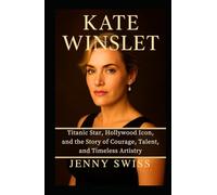 Kate Winslet: Titanic Star, Hollywood Icon, and the Story of Courage, Talent, and Timeless Artistry