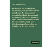 Katechismus der musikalischen Formenlehre, oder die Lehre von den Vokalformen der Kirchenmusik, dramatischen Musik, Kammermusik und des Volks- und ... Salon, Tanz, und Militairmusik mit Bezugnahm