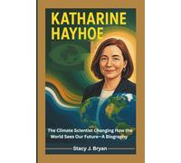KATHARINE HAYHOE: The Climate Scientist Changing How the World Sees Our Future-A Biography