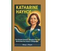 KATHARINE HAYHOE: The Climate Scientist Changing How the World Sees Our Future-A Biography