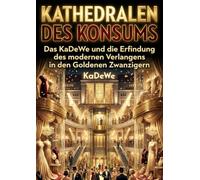 Kathedralen des Konsums: Das KaDeWe und die Erfindung des modernen Verlangens in den Goldenen Zwanzigern