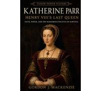 Katherine Parr: Henry VIII’s Last Queen: Faith, Power, and the Dangerous Politics of Survival (Tudor Power Players)