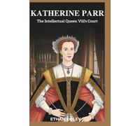Katherine Parr: The Intellectual Queen of Henry VIII’s Court: The Untold Story of Henry VIII’s Last Wife and Her Enduring Influence on Elizabeth I’s Reign