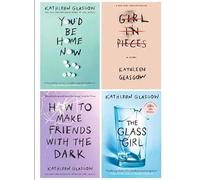 Kathleen Glasgow 4 Book Set Collection (You'd be home now, Girl in Pieces, How to make Friends, The Glass Girl)