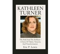 KATHLEEN TURNER: The Bold And The Brilliant - A Story Of Talent, Tenacity, And Transformation