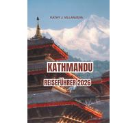 KATHMANDU REISEFÜHRER 2026: Antike Tempel Kathmandu's und das zeitlose Erbe Nepals, Himalaya-Ansichten in ganz Asien, lebendige Märkte, heilige Rituale und unvergessliche kulturelle Reisen
