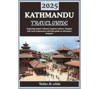 KATHMANDU TRAVEL GUIDE 2025: Exploring Nepal’s Vibrant Capital: Culture, Temples, Trekking Gateways, and Local Experiences in Kathmandu (Robin M. White's Ultimate Travel and Tourist Guides)