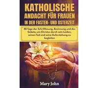 KATHOLISCHE ANDACHT FÜR FRAUEN IN DER FASTEN- UND OSTERZEIT: 48 Tage der Schriftlesung, Besinnung und des Gebets, um Christus durch sein Leiden, seinen Tod und seine Auferstehung zu begleiten