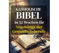 Katholische Bibel in 52 Wochen für Angehörige der Gesundheitsberufe: Burnout-Prävention, Vertiefung des Glaubens und Erreichen klinischer Exzellenz