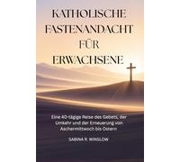 Katholische Fastenandacht für Erwachsene: Eine 40-tägige Reise des Gebets, der Umkehr und der Erneuerung von Aschermittwoch bis Ostern