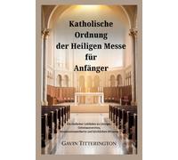 Katholische Ordnung der Heiligen Messe für Anfänger: Ein einfacher Leitfaden zu Liturgie, Gebetsantworten, Kommunionsetikette und kirchlichen Ritualen