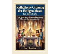Katholische Ordnung der Heiligen Messe für Jugendliche: Jede Ritus, jedes Gebet und jede Geste klar und überzeugend erklärt