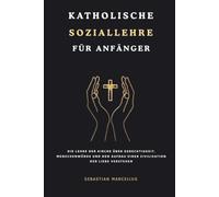 Katholische Soziallehre für Anfänger: Die Lehre der Kirche über Gerechtigkeit, Menschenwürde und den Aufbau einer Zivilisation der Liebe verstehen