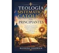 Katholische Systematische Theologie Für Anfänger: Eine Einfache Einführung in die Lehre, die Kirchliche Lehre, die Heilige Schrift, die Tradition, die Glaubensgrundlagen und das Christliche Leben