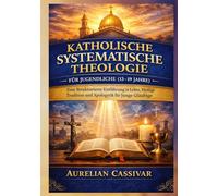 Katholische Systematische Theologie für Jugendliche (13-19 Jahre): Eine Strukturierte Einführung in Lehre, Heilige Tradition und Apologetik für Junge Gläubige