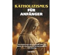 KATHOLIZISMUS FÜR ANFÄNGER: Eine Einführung in die katholische Lehre, die Messe, den Rosenkranz und die Sakramente für neue Gläubige
