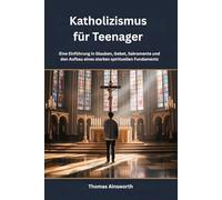 Katholizismus für Teenager: Eine Einführung in Glauben, Gebet, Sakramente und den Aufbau eines starken spirituellen Fundaments