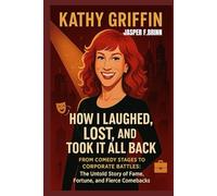 Kathy Griffin: How I Laughed, Lost, and Took It All Back: From Comedy Stages to Corporate Battles: The Untold Story of Fame, Fortune, and Fierce Comebacks