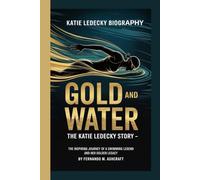 KATIE LEDECKY BIOGRAPHY: GOLD AND WATER: THE KATIE LEDECKY STORY -: The Inspiring Journey Of a Swimming Legend and Her Golden Legacy