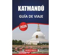 KATMANDÚ GUÍA DE VIAJE 2026: Itinerarios, templos, escapadas al valle, comida, festivales y consejos prácticos para un auténtico viaje por Nepal