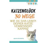 Katzenglück: 30 Wege, wie du das Leben deiner Katze verbessern kannst, Katze, Katzenbuch, Katzenerziehung: „Praktische Tipps und Expertentipps für ein ... Katzenleben - Mit Checklisten. (Katzenbücher)