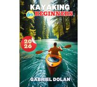 Kayaking for Beginners 2026: What to Know Before You Launch with Simple Skills, Smart Gear Choices and Safe Paddling (The Confident Kayaker Series)