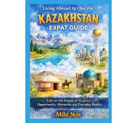 Kazakhstan Expat Guide: Life on the Steppe of Strategy: Opportunity, Hierarchy and Everyday Reality: 100 (Living Abroad by Obscyra)