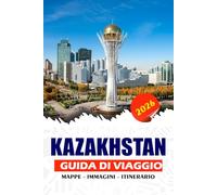 KAZAKHSTAN GUIDA DI VIAGGIO 2026: Scopri paesaggi mozzafiato, il patrimonio della Via della Seta, città moderne e tradizioni nomadi, consigli da ... attrazioni per un'avventura senza intoppi